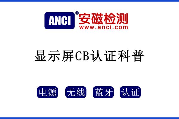 顯示屏做CB認證，保姆級攻略來了！